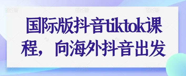 国际版抖音tiktok课程，向海外抖音出发-云创网