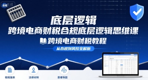 跨境电商财稅合规底层逻辑思维课-跨境电商财税教程-云创网