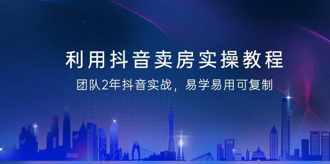 利用抖音-卖房实操教程，团队2年抖音实战，易学易用可复制(43节无水印)-云创网