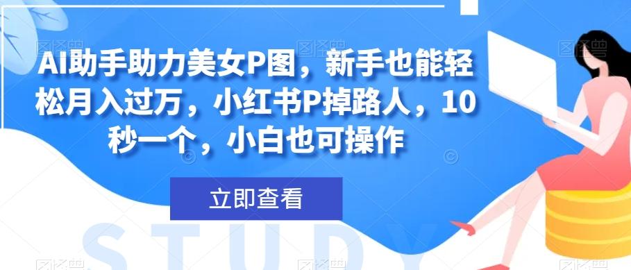 AI助手助力美女P图，新手也能轻松月入过万，小红书P掉路人，10秒一个，小白也可操作-云创网