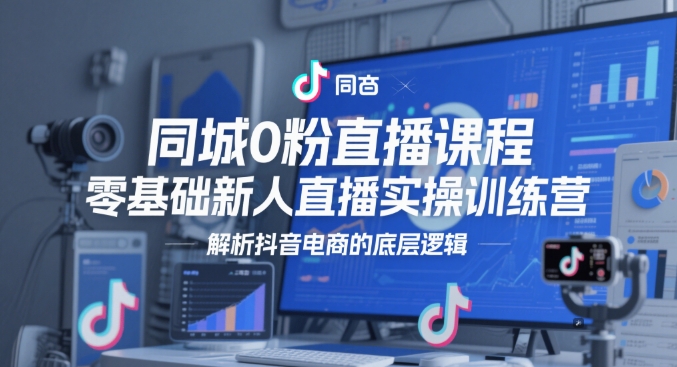 同城0粉直播课程，零基础新人直播实操训练营，解析抖音电商的底层逻辑-云创网