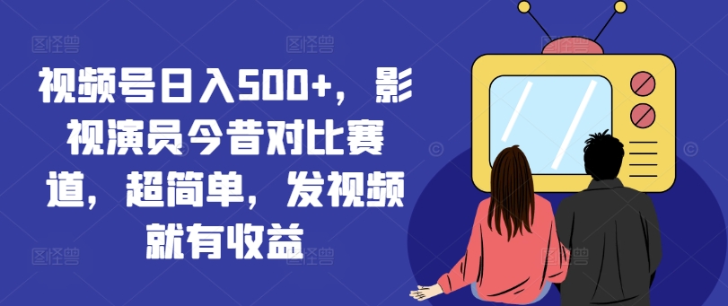 视频号日入500+，影视演员今昔对比赛道，超简单，发视频就有收益【揭秘】-云创网