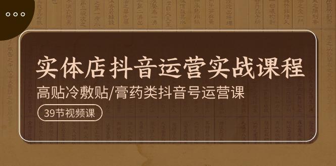 实体店抖音运营实操课程，高贴冷敷贴/膏药类抖音号运营课(39节)-云创网
