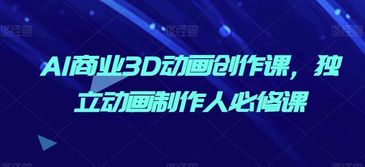 AI商业3D动画创作课，独立动画制作人必修课-云创网