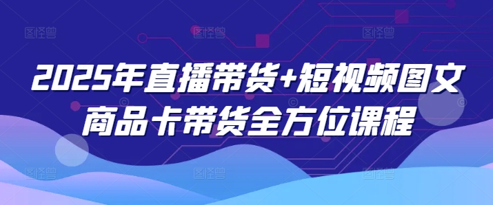2025年直播带货+短视频图文商品卡带货全方位课程(更新4月)-云创网