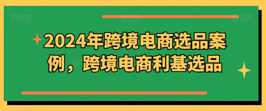 2024年跨境电商选品案例，跨境电商利基选品(更新)-云创网