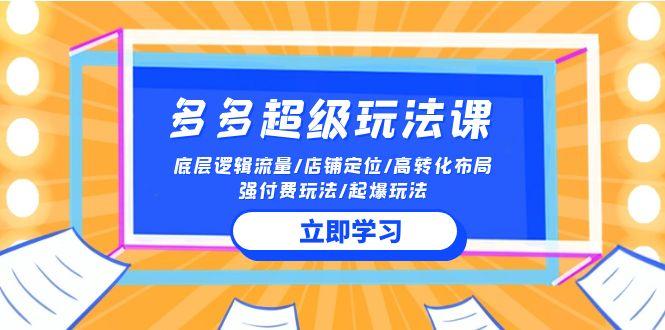 (10011期)2024多多 超级玩法课 流量底层逻辑/店铺定位/高转化布局/强付费/起爆玩法-云创网