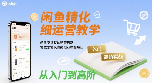 闲鱼精细化运营入门+高阶实战教学，闲鱼卖货整体运营思路，零成本零风险轻创业电商项目-云创网