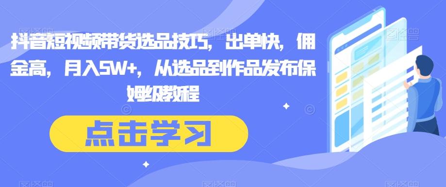 抖音短视频带货选品技巧，出单快，佣金高，月入5W+，从选品到作品发布保姆级教程-云创网