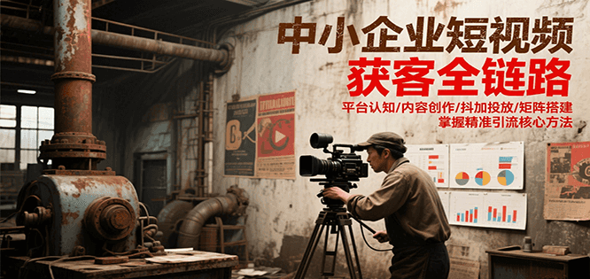 中小企业短视频获客全链路，平台认知/内容创作/抖加投放/矩阵搭建，精准引流核心方法-云创网
