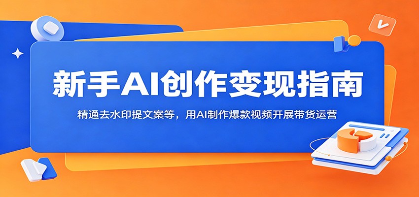 新手AI创作变现指南：精通去水印提文案等，用AI制作爆款视频开展带货运营-云创网