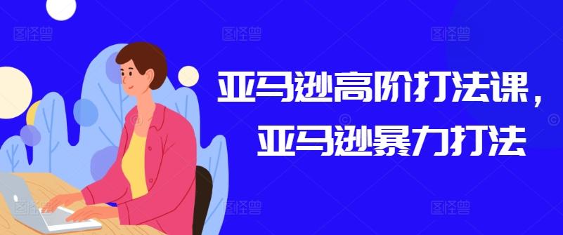 亚马逊高阶打法课，亚马逊暴力打法-云创网