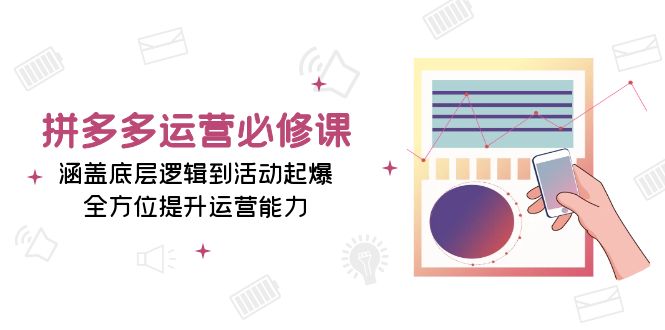 拼多多运营必修课：涵盖底层逻辑到活动起爆，全方位提升运营能力-云创网