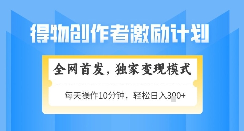 得物创作者激励，独家变现模式，轻松上手，日入3张+可矩阵，可放大【揭秘】-云创网