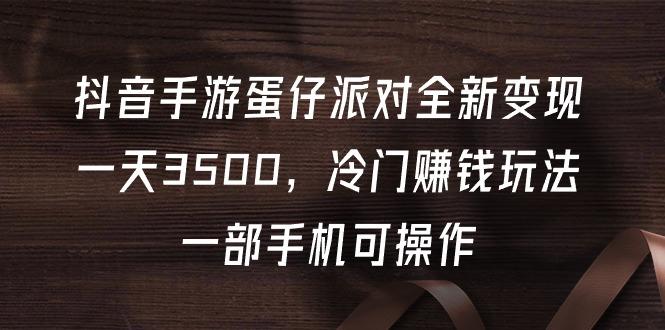 (9823期)抖音手游蛋仔派对全新变现，一天3500，冷门赚钱玩法，一部手机可操作-云创网