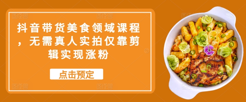 抖音带货美食领域课程，无需真人实拍仅靠剪辑实现涨粉-云创网
