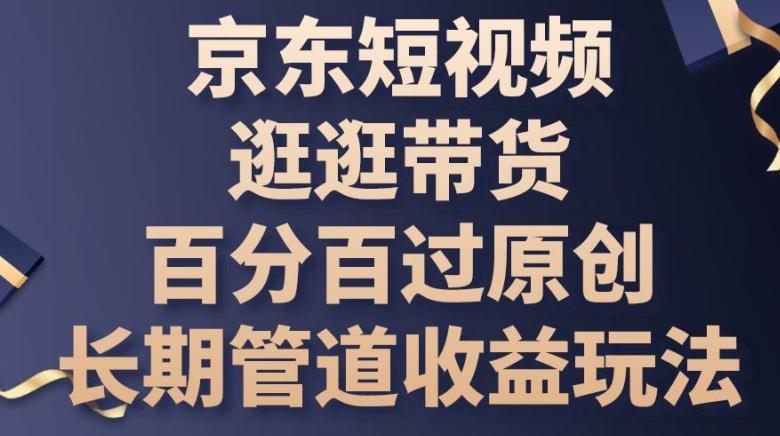 京东短视频逛逛带货百分百过原创，长期管道收益玩法【揭秘】-云创网