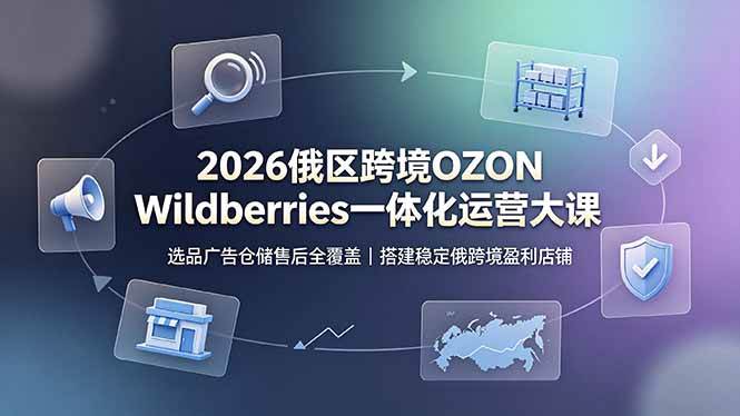 （19162期）2026俄区跨境OZON Wildberries一体化运营大课，选品广告仓储售后全覆盖，搭建稳定俄跨境盈利店铺-云创网