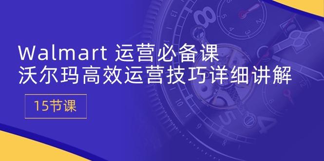 Walmart 运营必备课：沃尔玛高效运营技巧详细讲解 (15节课-云创网