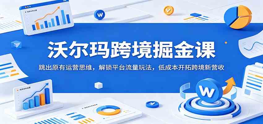 沃尔玛跨境掘金课：跳出原有运营思维，解锁平台流量玩法，低成本开拓跨境新营收-云创网
