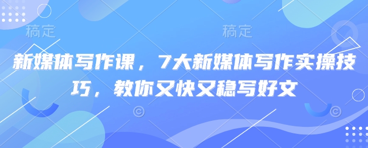 新媒体写作课，7大新媒体写作实操技巧，教你又快又稳写好文-云创网
