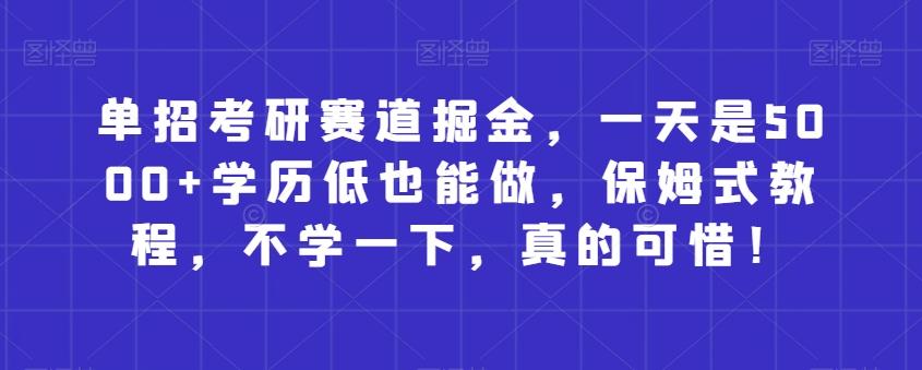 单招考研赛道掘金，一天是5000+学历低也能做，保姆式教程，不学一下，真的可惜！-云创网