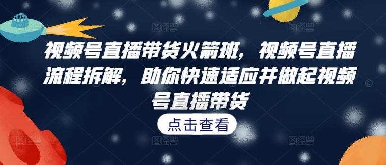视频号直播带货火箭班，​视频号直播流程拆解，助你快速适应并做起视频号直播带货-云创网