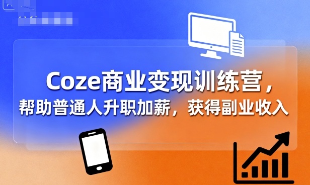 Coze商业变现训练营，帮助普通人升职加薪， 获得副业收入-云创网