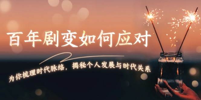 某付费文章：百年剧变如何应对，为你梳理时代脉络，揭秘个人发展与时代关系-云创网