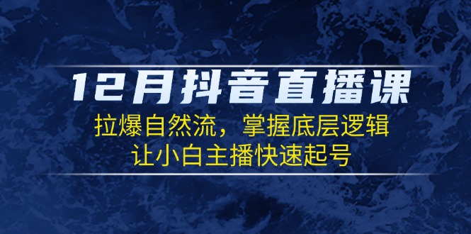 12月抖音直播课：拉爆自然流，掌握底层逻辑，让小白主播快速起号-云创网