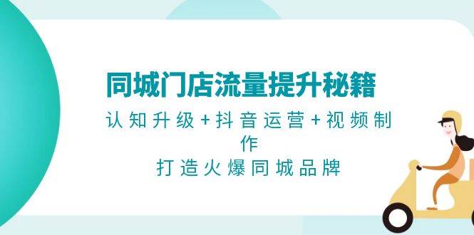 同城门店流量提升秘籍：认知升级+抖音运营+视频制作，打造火爆同城品牌-云创网
