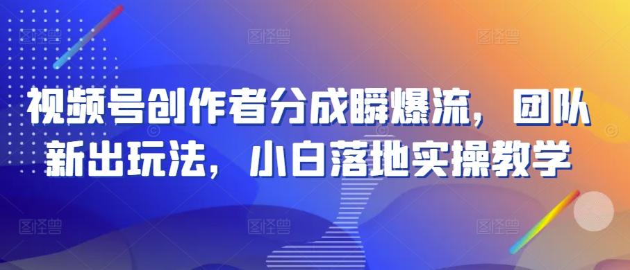 视频号创作者分成瞬爆流，团队新出玩法，小白落地实操教学【揭秘】-云创网