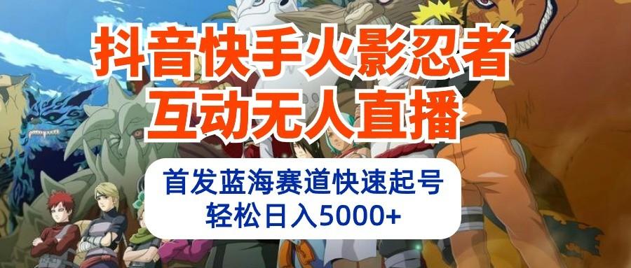 抖音快手火影忍者互动无人直播，首发蓝海赛道快速起号，轻松日入5000+-云创网