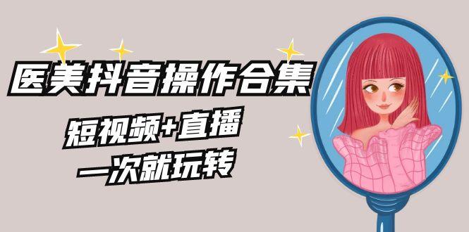 美业全干货·生美·医美抖音操作合集，短视频+直播，一次就玩转-云创网