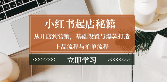 小红书起店秘籍：从开店到营销，基础设置与爆款打造、上品流程与拍单流程-云创网