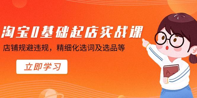 淘宝0基础起店实操课，店铺规避违规，精细化选词及选品等-云创网