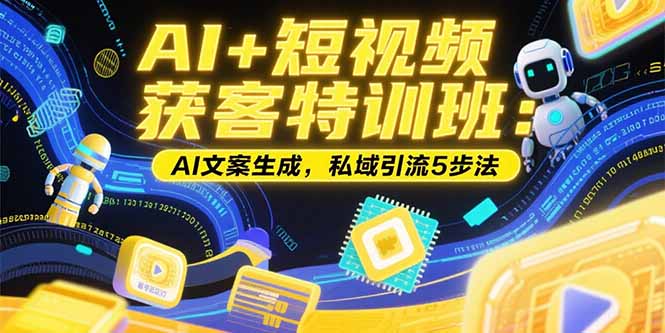 AI+短视频获客特训班：账号定位技巧，AI文案生成，私域引流5步法-云创网