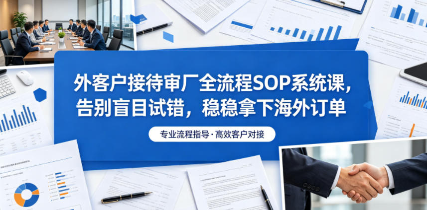 外客户接待审厂全流程SOP系统课，告别盲目试错，稳稳拿下海外订单-云创网