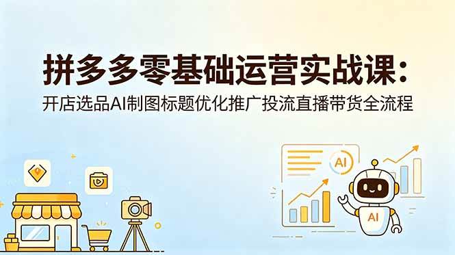（18732期）拼多多零基础运营实战课：开店选品AI制图标题优化推广投流直播带货全流程-云创网