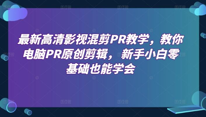 最新高清影视混剪PR教学，教你电脑PR原创剪辑， 新手小白零基础也能学会-云创网