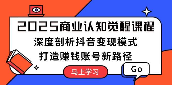 2025商业认知觉醒课程：深度剖析抖音变现模式，打造赚钱账号新路径-云创网