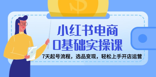 小红书电商0基础实操课，7天起号流程，选品变现，轻松上手开店运营-云创网
