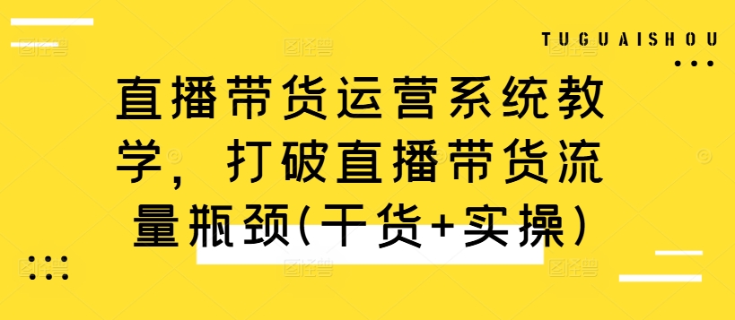 直播带货运营系统教学，打破直播带货流量瓶颈(干货+实操)-云创网
