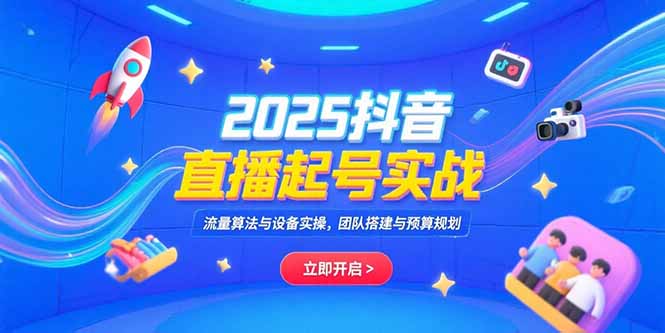 2025抖音直播起号实战，流量算法与设备实操，团队搭建与预算规划-云创网