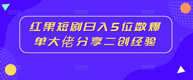 红果短剧日入5位数爆单大佬分享二创经验-云创网