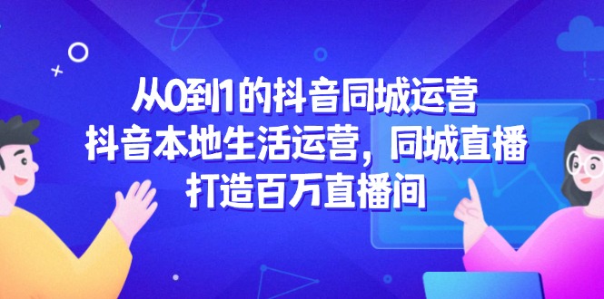 从0到1的抖音同城运营，抖音本地生活运营，同城直播，打造百万直播间-云创网