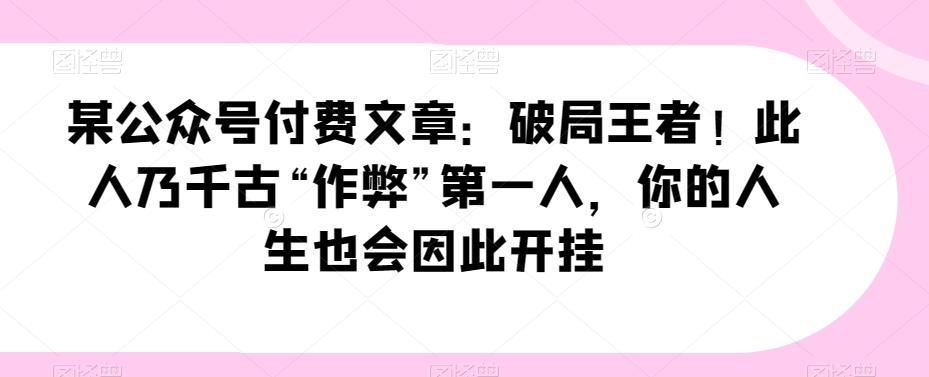 某公众号付费文章：破局王者！此人乃千古“作弊”第一人，你的人生也会因此开挂-云创网