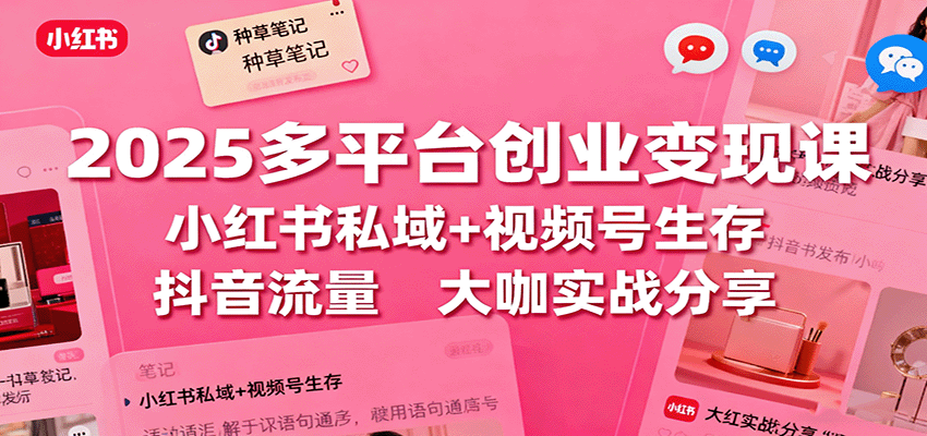 2025多平台创业变现课：小红书私域+视频号生存+抖音流量，大咖实战分享-云创网
