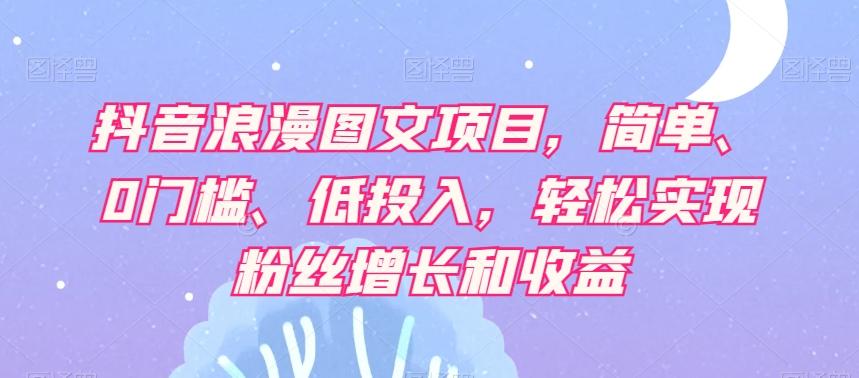 抖音浪漫图文项目，简单、0门槛、低投入，轻松实现粉丝增长和收益-云创网