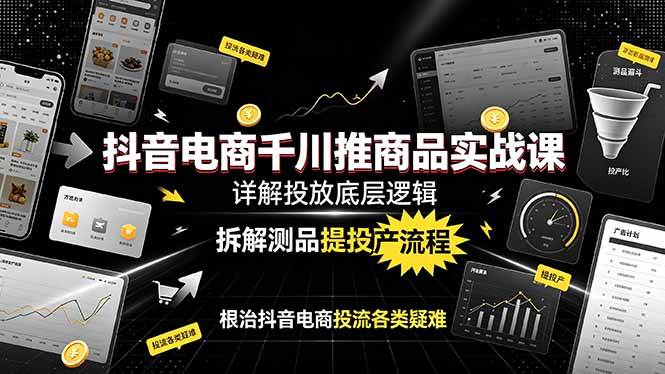 （19177期）抖音电商千川推商品实战课：详解投放底层逻辑，拆解测品提投产流程，根治抖音电商投流各类疑难-云创网